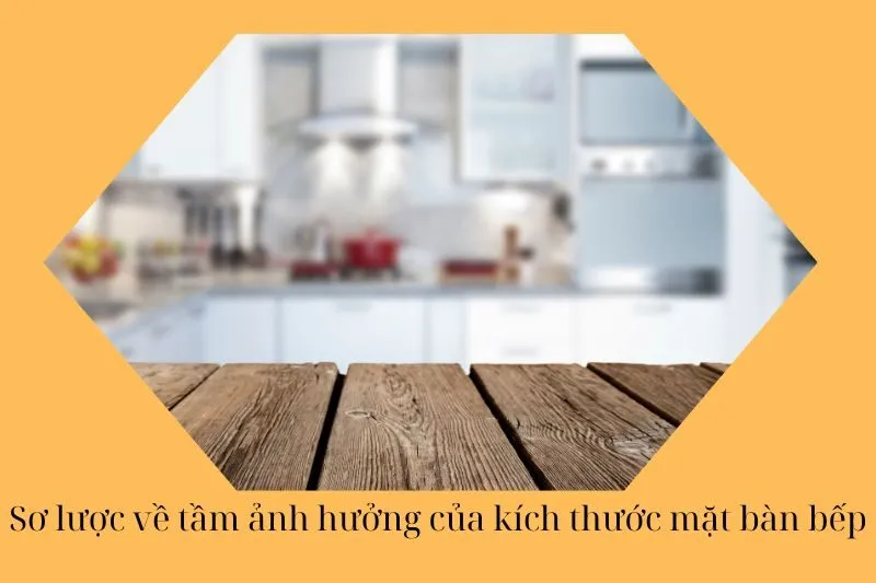 Sơ lược về tầm ảnh hưởng của kích thước mặt bàn bếp